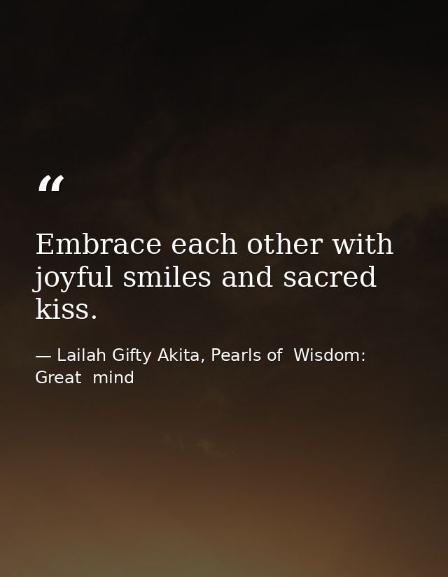 Embrace each other with joyful smiles and sacred kiss. — Lailah Gifty Akita, Pearls of  Wisdom: Great  mind