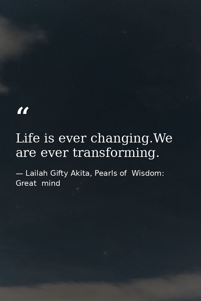 Life is ever changing.We are ever transforming. — Lailah Gifty Akita, Pearls of  Wisdom: Great  mind