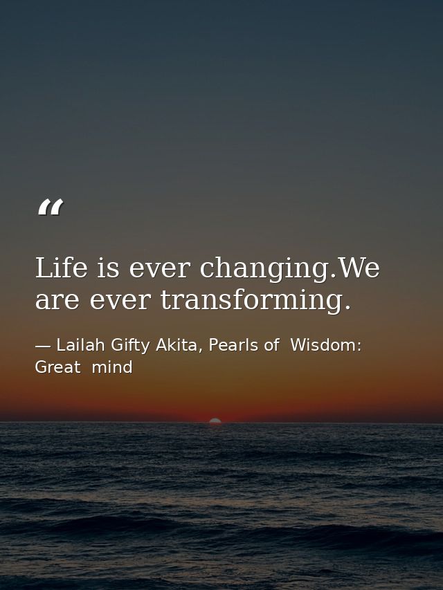 Life is ever changing.We are ever transforming. — Lailah Gifty Akita, Pearls of  Wisdom: Great  mind