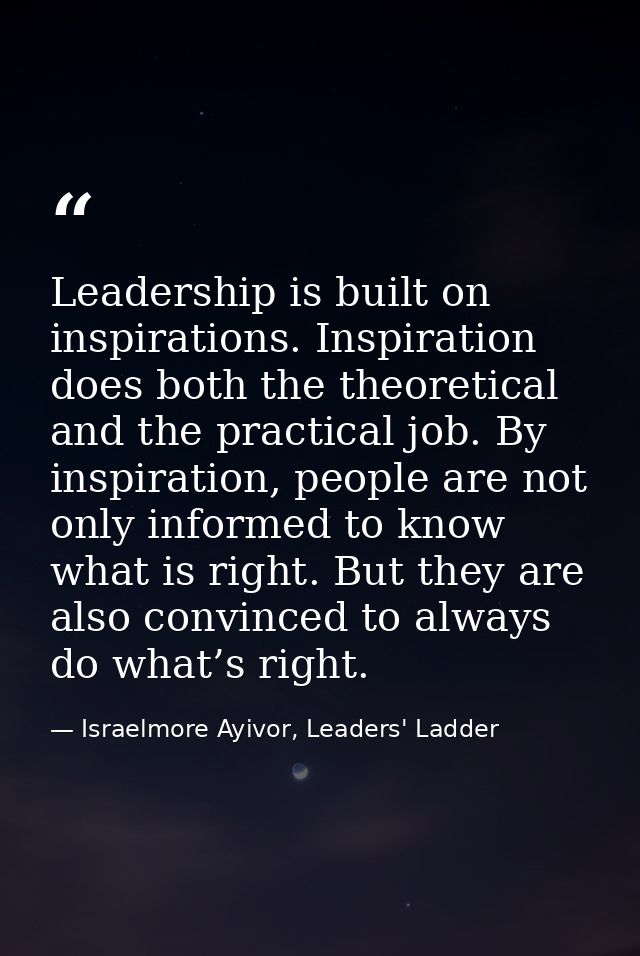 Leadership is built on inspirations. Inspiration does both the theoretical and the practical job. By inspiration, people — Israelmore Ayivor, Leaders' Ladder