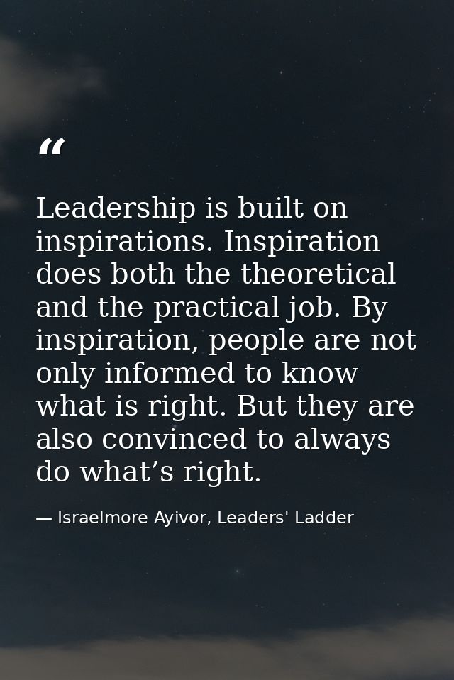 Leadership is built on inspirations. Inspiration does both the theoretical and the practical job. By inspiration, people — Israelmore Ayivor, Leaders' Ladder
