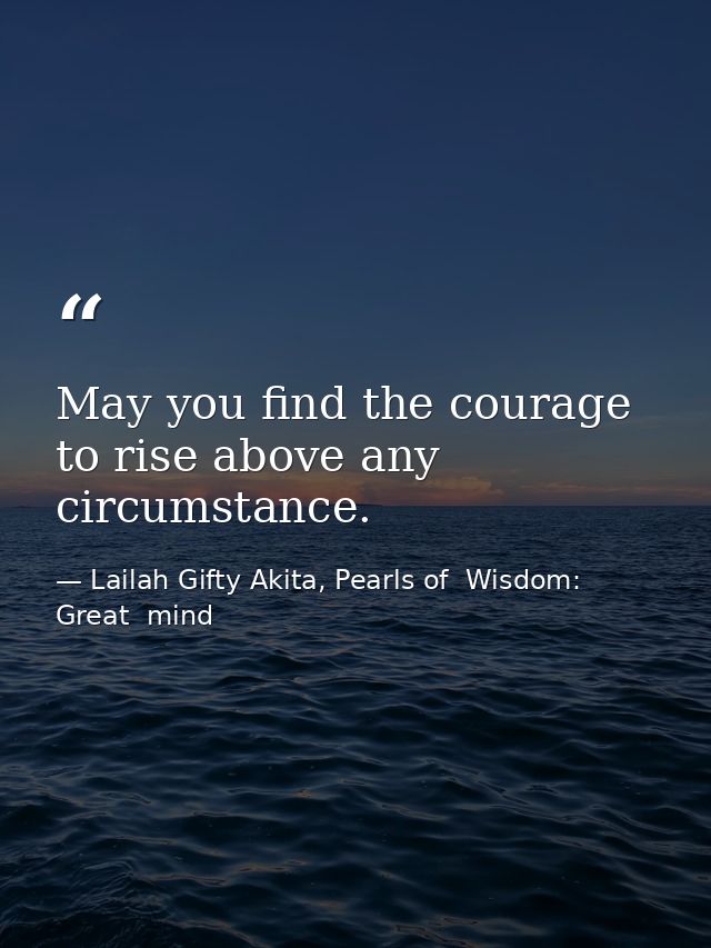 May you find the courage to rise above any circumstance. — Lailah Gifty Akita, Pearls of  Wisdom: Great  mind