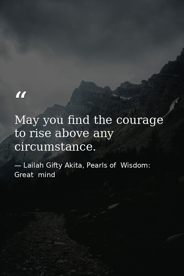 May you find the courage to rise above any circumstance. — Lailah Gifty Akita, Pearls of  Wisdom: Great  mind