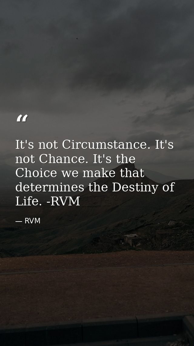It's not Circumstance. It's not Chance. It's the Choice we make that determines the Destiny of Life. -RVM — RVM