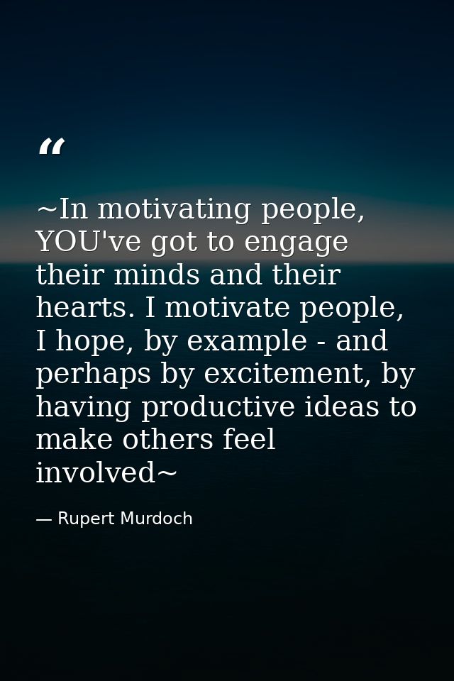 ~In motivating people, YOU've got to engage their minds and their hearts. I motivate people, I hope, by example - and pe — Rupert Murdoch