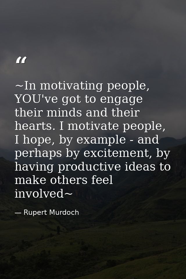~In motivating people, YOU've got to engage their minds and their hearts. I motivate people, I hope, by example - and pe — Rupert Murdoch