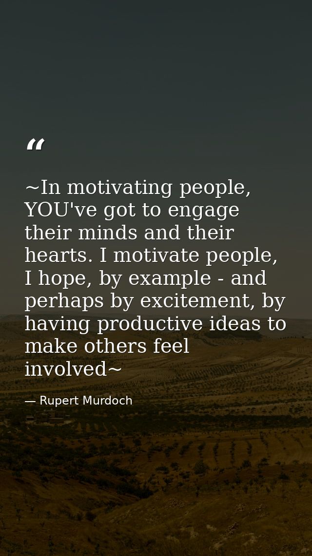 ~In motivating people, YOU've got to engage their minds and their hearts. I motivate people, I hope, by example - and pe — Rupert Murdoch