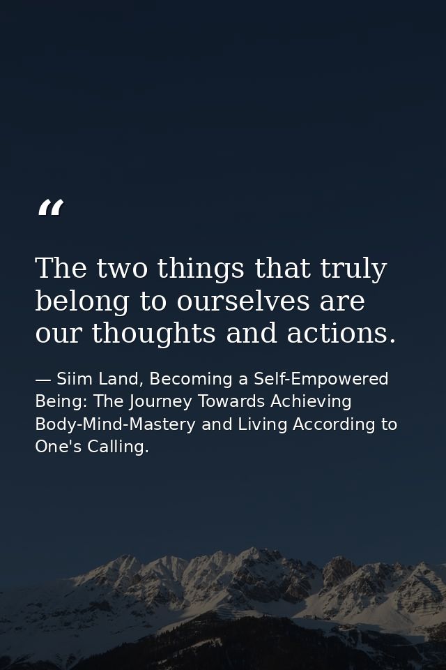 The two things that truly belong to ourselves are our thoughts and actions. — Siim Land, Becoming a Self-Empowered Being: The Journey Towards Achieving Body-Mind-Mastery and Living According to One's Calling.