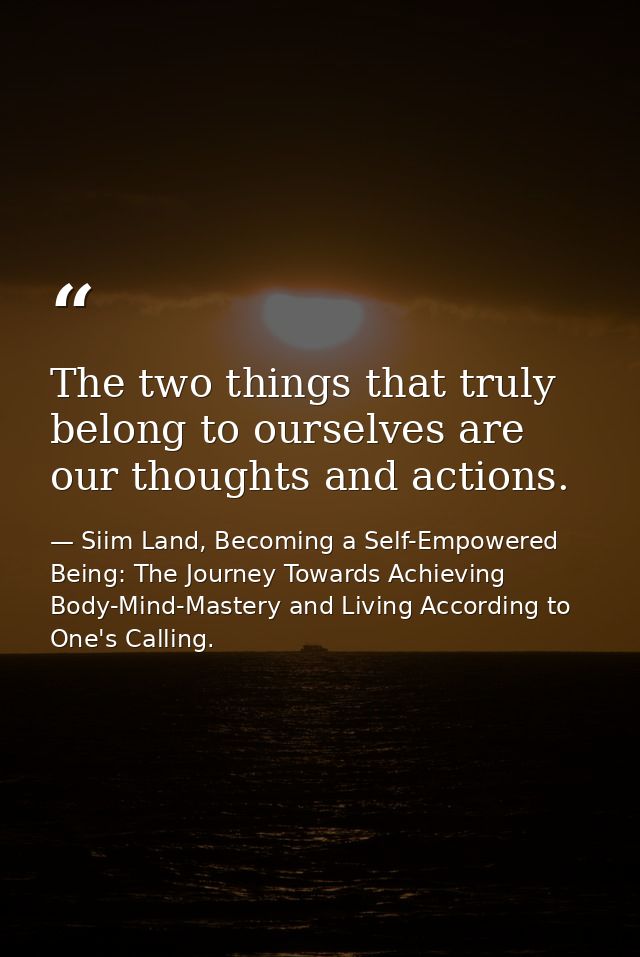 The two things that truly belong to ourselves are our thoughts and actions. — Siim Land, Becoming a Self-Empowered Being: The Journey Towards Achieving Body-Mind-Mastery and Living According to One's Calling.