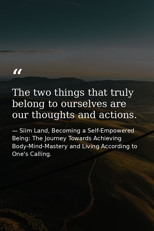 The two things that truly belong to ourselves are our thoughts and actions. — Siim Land, Becoming a Self-Empowered Being: The Journey Towards Achieving Body-Mind-Mastery and Living According to One's Calling.