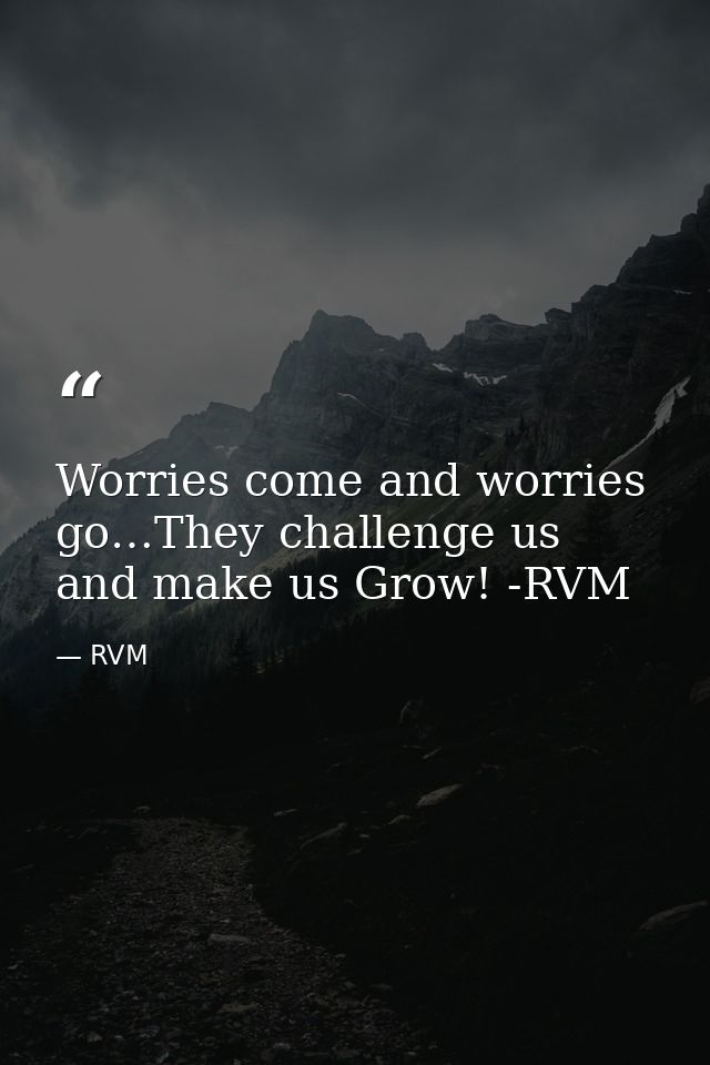 Worries come and worries go…They challenge us and make us Grow! -RVM — RVM