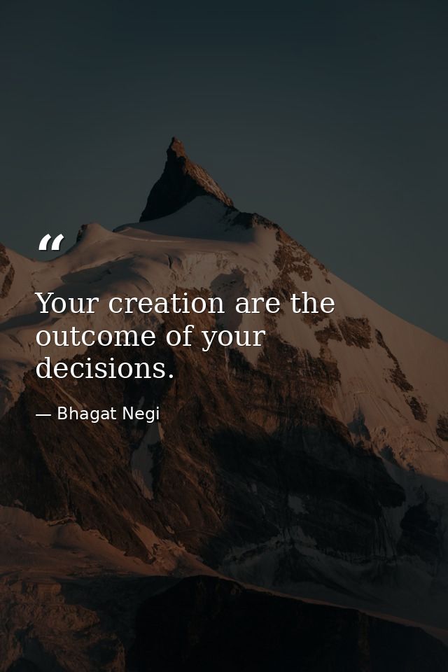 Your creation are the outcome of your decisions. — Bhagat Negi