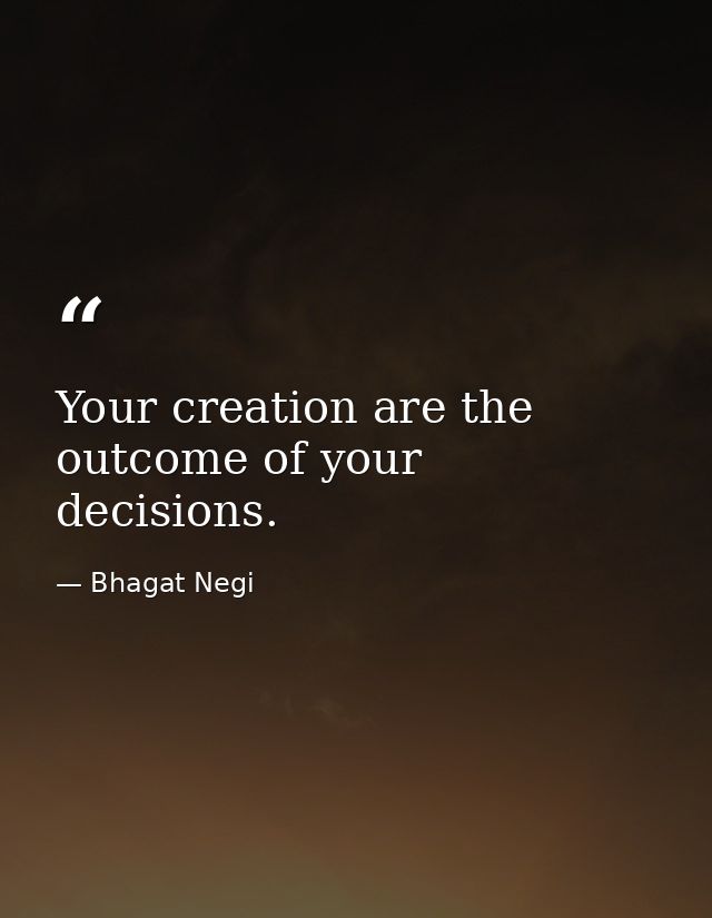 Your creation are the outcome of your decisions. — Bhagat Negi