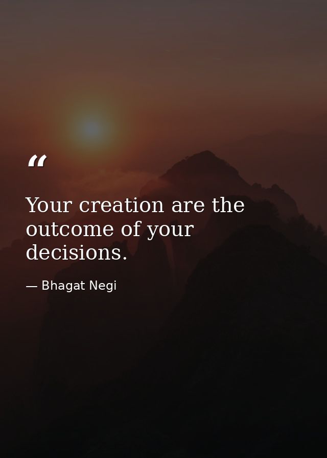 Your creation are the outcome of your decisions. — Bhagat Negi