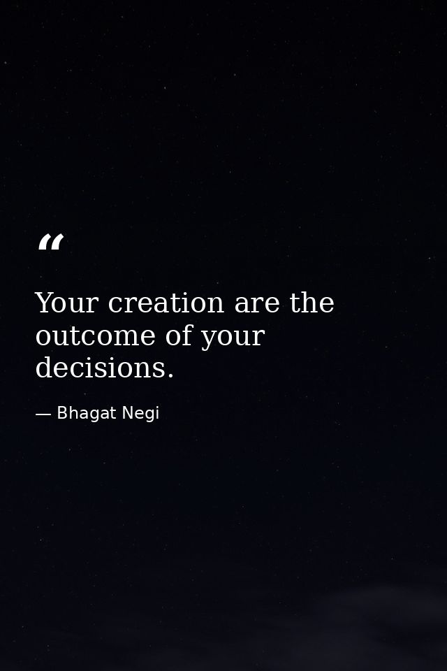 Your creation are the outcome of your decisions. — Bhagat Negi