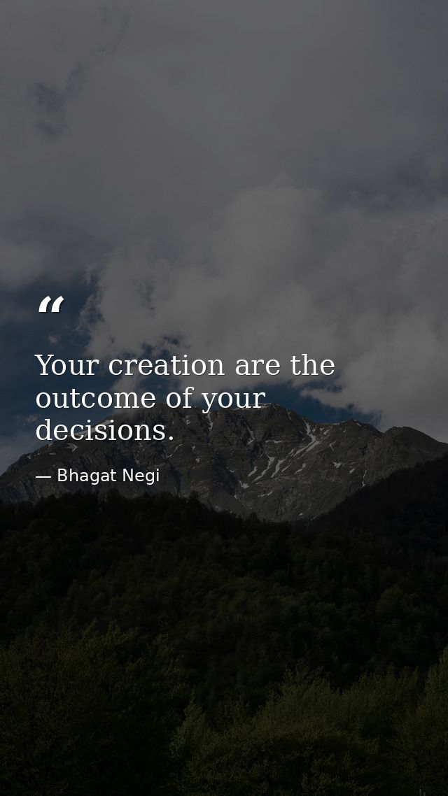 Your creation are the outcome of your decisions. — Bhagat Negi