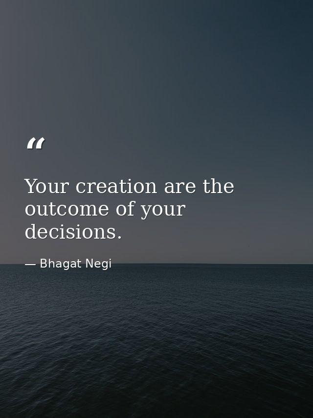 Your creation are the outcome of your decisions. — Bhagat Negi