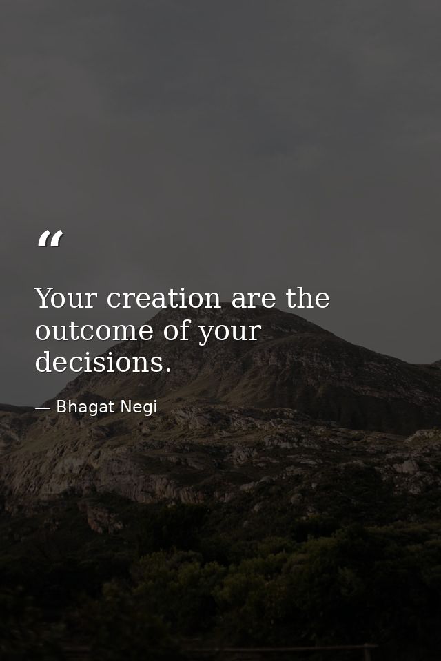 Your creation are the outcome of your decisions. — Bhagat Negi