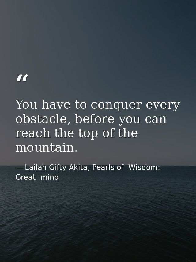 You have to conquer every obstacle, before you can reach the top of the mountain. — Lailah Gifty Akita, Pearls of  Wisdom: Great  mind