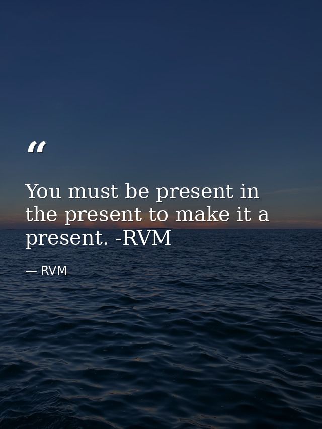 You must be present in the present to make it a present. -RVM — RVM