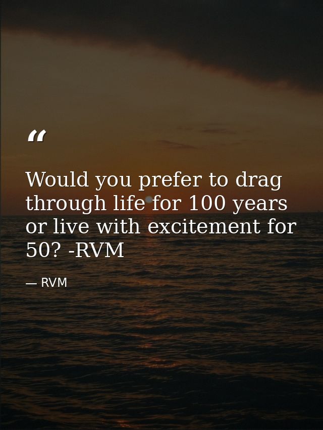 Would you prefer to drag through life for 100 years or live with excitement for 50? -RVM — RVM