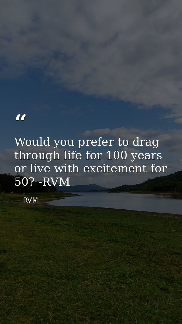Would you prefer to drag through life for 100 years or live with excitement for 50? -RVM — RVM