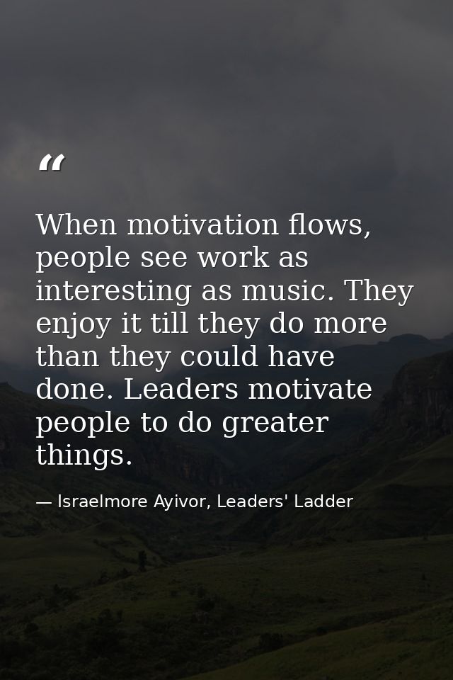 When motivation flows, people see work as interesting as music. They enjoy it till they do more than they could have don — Israelmore Ayivor, Leaders' Ladder
