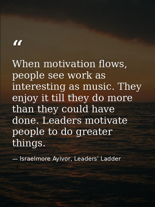 When motivation flows, people see work as interesting as music. They enjoy it till they do more than they could have don — Israelmore Ayivor, Leaders' Ladder