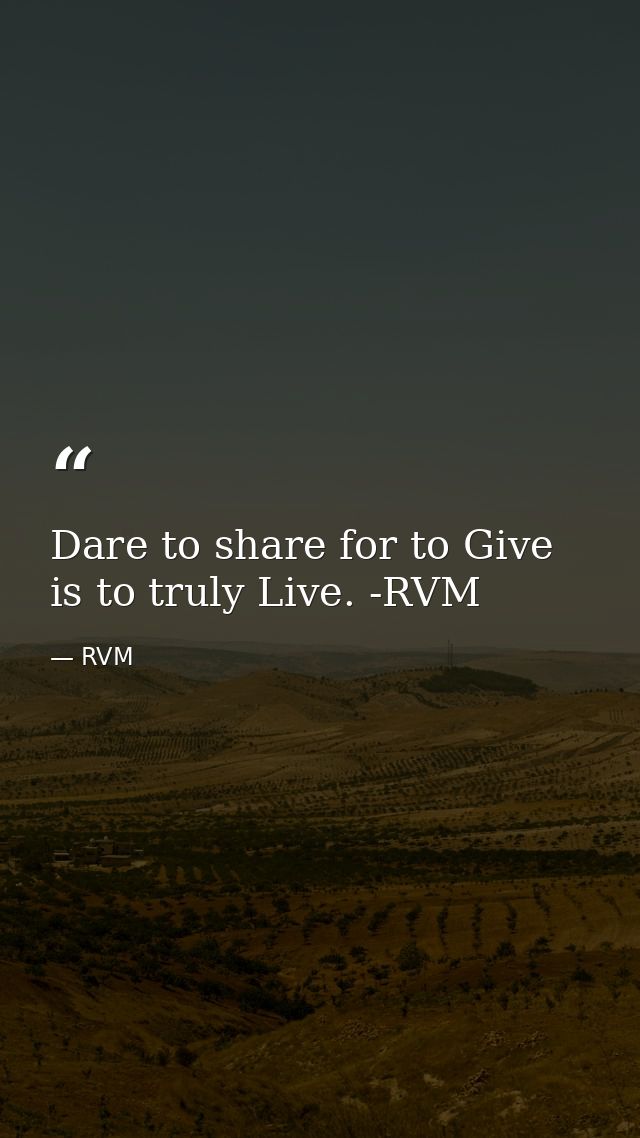 Dare to share for to Give is to truly Live. -RVM — RVM