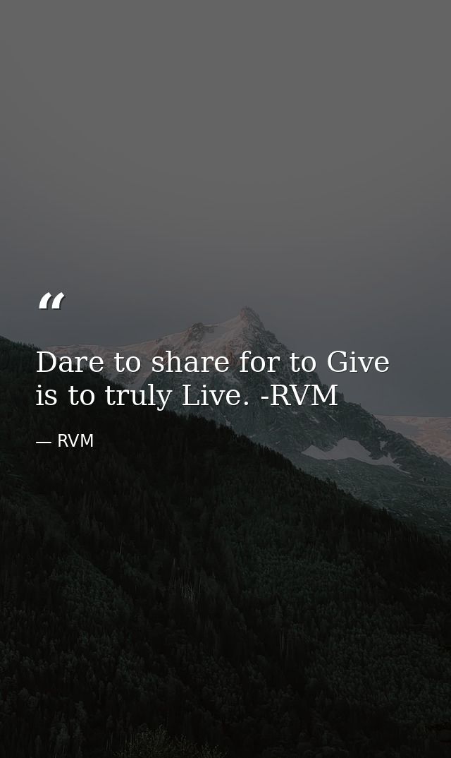 Dare to share for to Give is to truly Live. -RVM — RVM