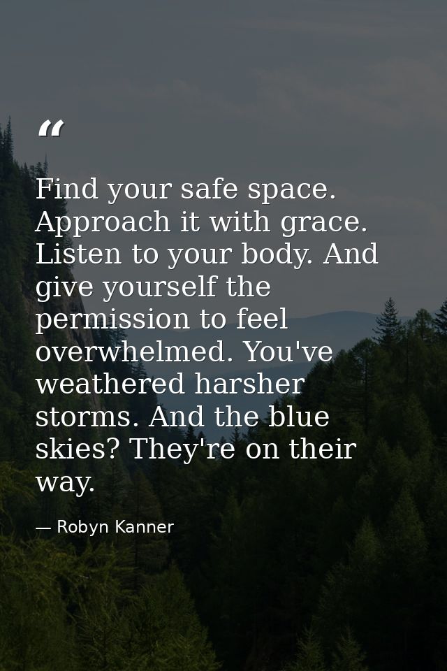 Find your safe space. Approach it with grace. Listen to your body. And give yourself the permission to feel overwhelmed. — Robyn Kanner
