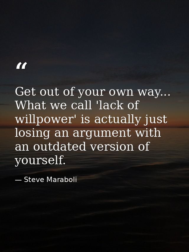 Get out of your own way... What we call 'lack of willpower' is actually just losing an argument with an outdated version — Steve Maraboli