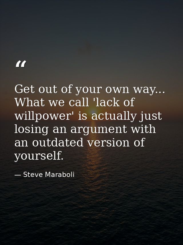 Get out of your own way... What we call 'lack of willpower' is actually just losing an argument with an outdated version — Steve Maraboli