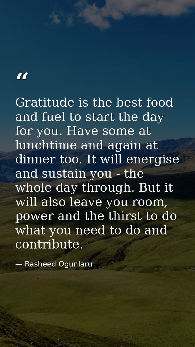 Gratitude is the best food and fuel to start the day for you. Have some at lunchtime and again at dinner too. It will en — Rasheed Ogunlaru