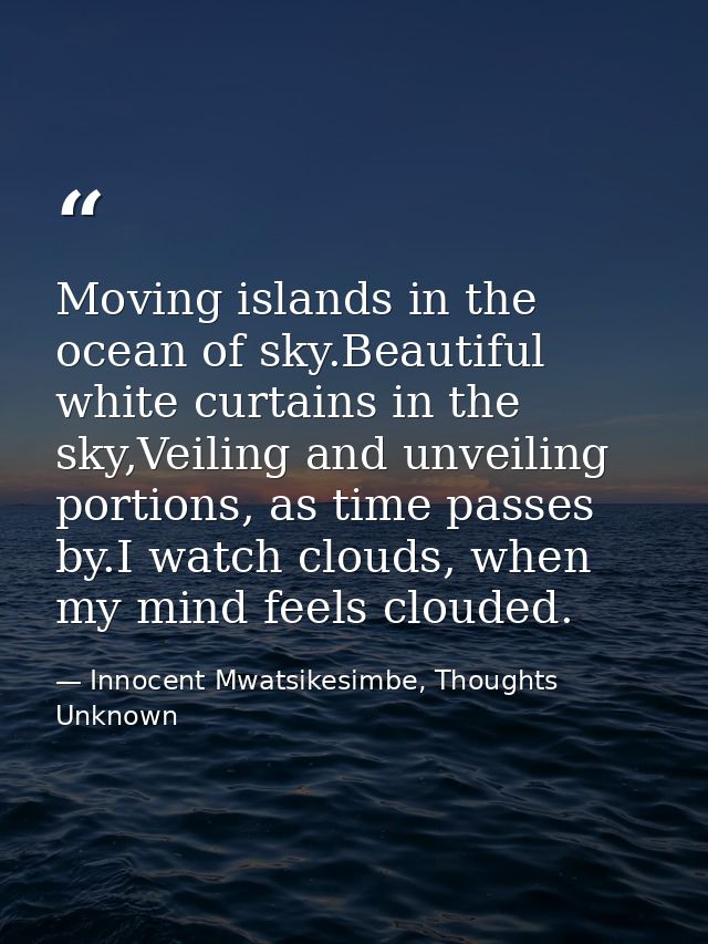 Moving islands in the ocean of sky.Beautiful white curtains in the sky,Veiling and unveiling portions, as time passes by — Innocent Mwatsikesimbe, Thoughts Unknown