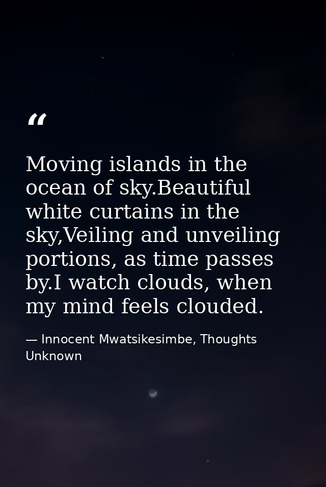 Moving islands in the ocean of sky.Beautiful white curtains in the sky,Veiling and unveiling portions, as time passes by — Innocent Mwatsikesimbe, Thoughts Unknown