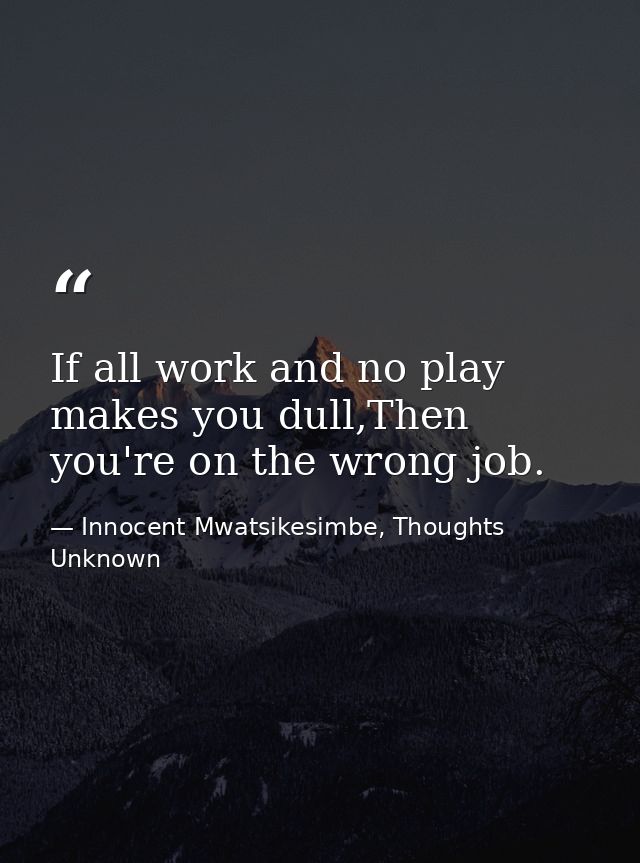 If all work and no play makes you dull,Then you're on the wrong job. — Innocent Mwatsikesimbe, Thoughts Unknown