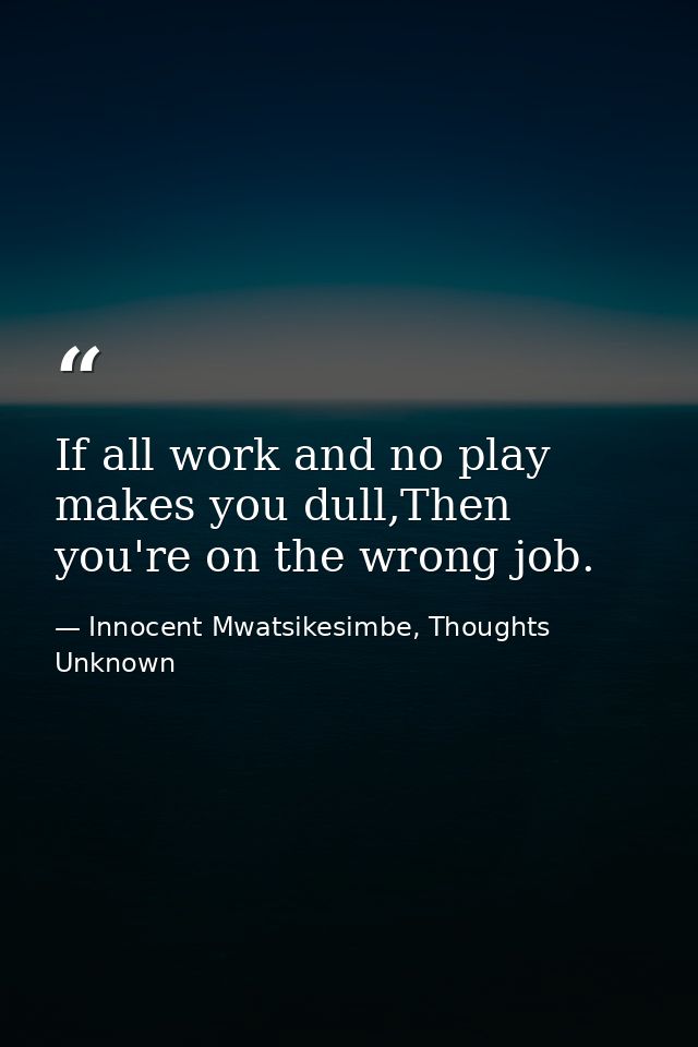 If all work and no play makes you dull,Then you're on the wrong job. — Innocent Mwatsikesimbe, Thoughts Unknown
