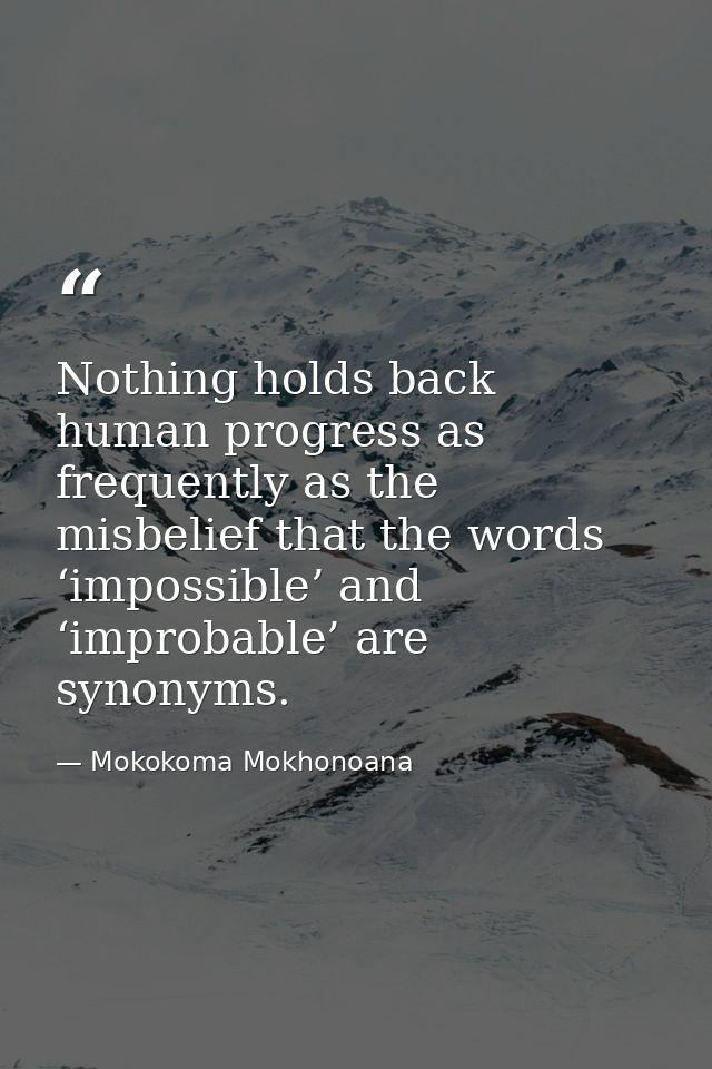 Nothing holds back human progress as frequently as the misbelief that the words ‘impossible’ and ‘improbable’ are synony — Mokokoma Mokhonoana