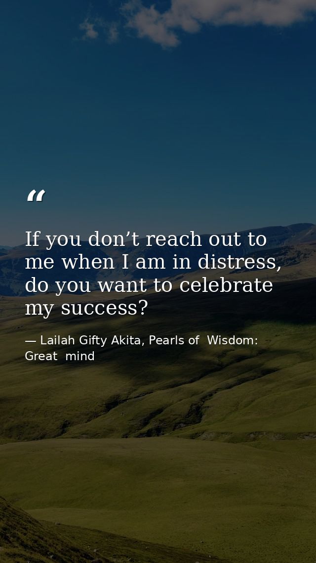 If you don’t reach out to me when I am in distress, do you want to celebrate my success? — Lailah Gifty Akita, Pearls of  Wisdom: Great  mind