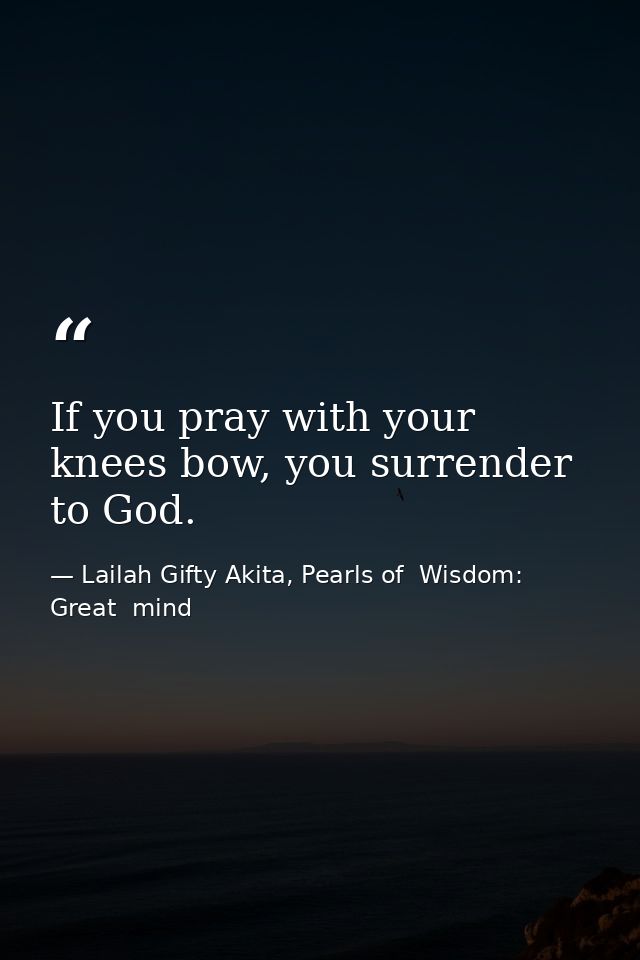 If you pray with your knees bow, you surrender to God. — Lailah Gifty Akita, Pearls of  Wisdom: Great  mind