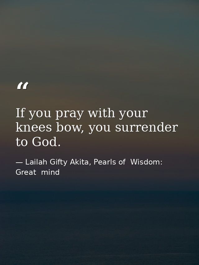 If you pray with your knees bow, you surrender to God. — Lailah Gifty Akita, Pearls of  Wisdom: Great  mind