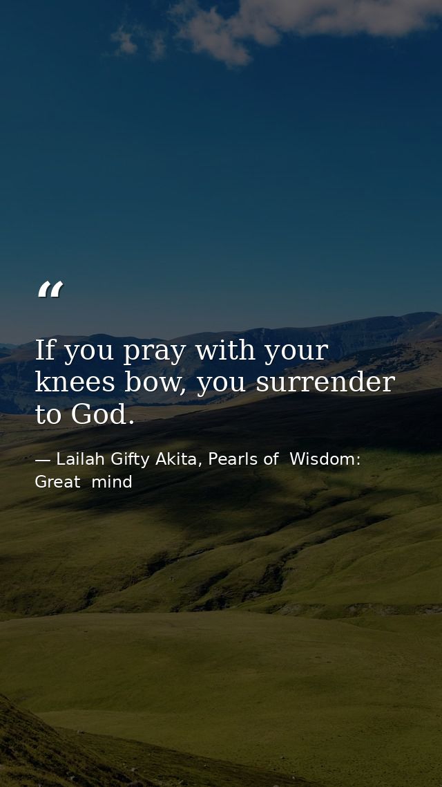 If you pray with your knees bow, you surrender to God. — Lailah Gifty Akita, Pearls of  Wisdom: Great  mind
