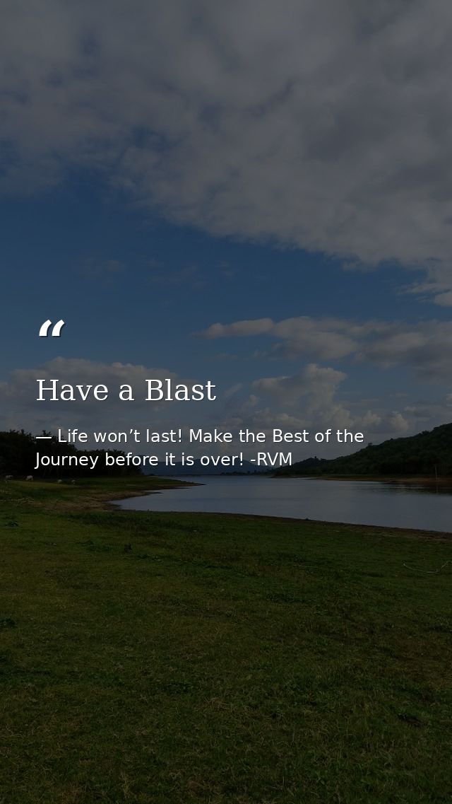 Have a Blast — Life won’t last! Make the Best of the Journey before it is over! -RVM