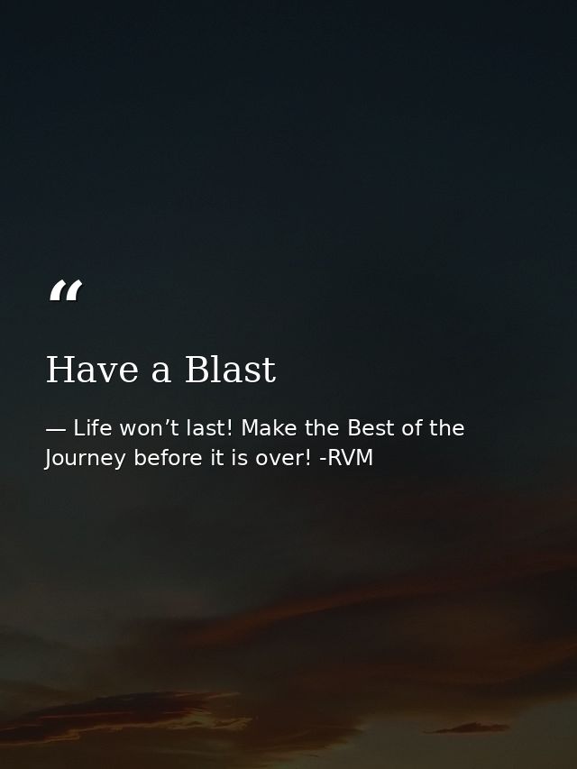 Have a Blast — Life won’t last! Make the Best of the Journey before it is over! -RVM