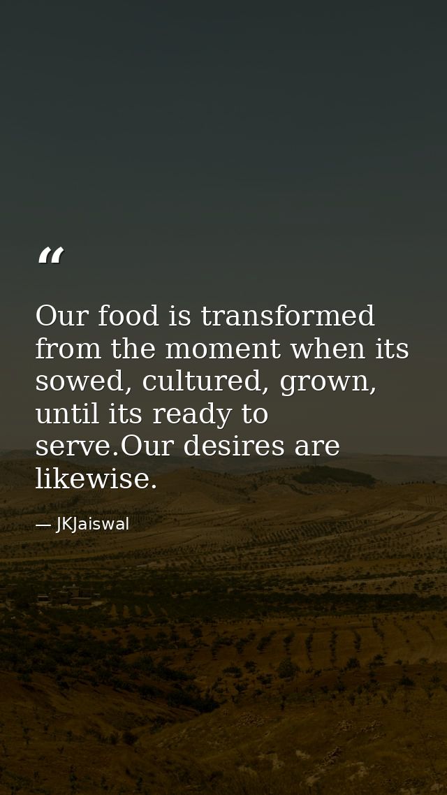 Our food is transformed from the moment when its sowed, cultured, grown, until its ready to serve.Our desires are likewi — JKJaiswal
