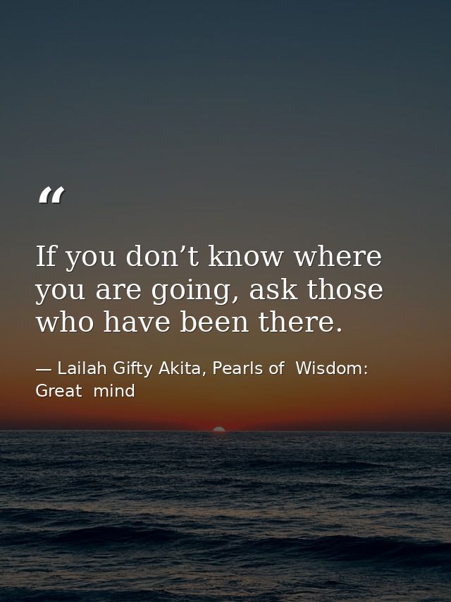 If you don’t know where you are going, ask those who have been there. — Lailah Gifty Akita, Pearls of  Wisdom: Great  mind