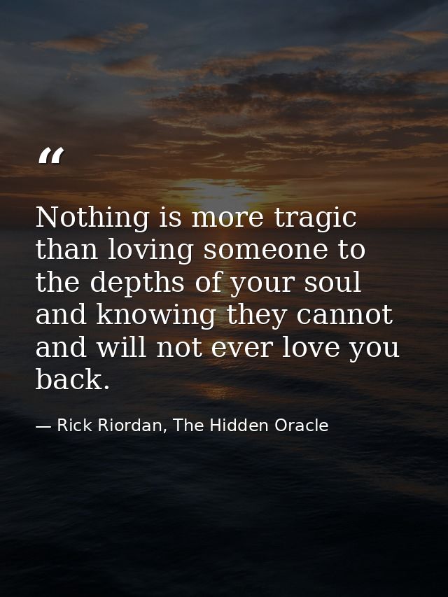 Nothing is more tragic than loving someone to the depths of your soul and knowing they cannot and will not ever love you — Rick Riordan, The Hidden Oracle