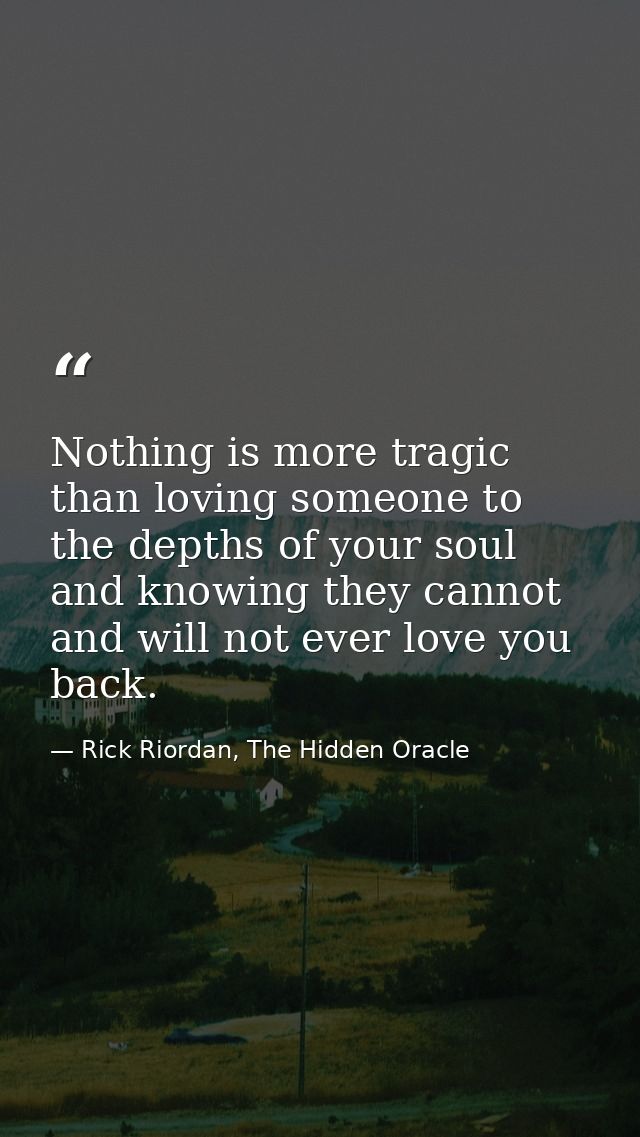 Nothing is more tragic than loving someone to the depths of your soul and knowing they cannot and will not ever love you — Rick Riordan, The Hidden Oracle