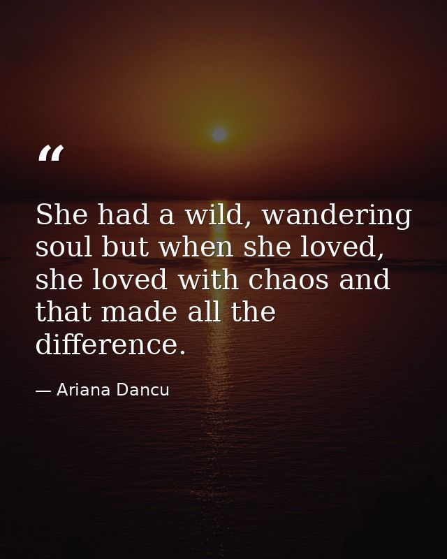 She had a wild, wandering soul but when she loved, she loved with chaos and that made all the difference. — Ariana Dancu